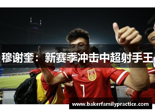 穆谢奎：新赛季冲击中超射手王