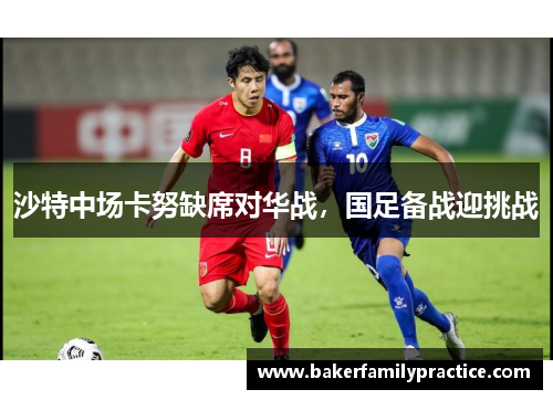 沙特中场卡努缺席对华战，国足备战迎挑战